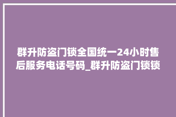 群升防盗门锁全国统一24小时售后服务电话号码_群升防盗门锁锁芯多少钱 。门锁