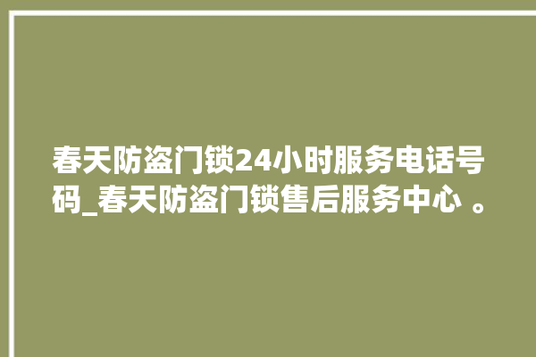 春天防盗门锁24小时服务电话号码_春天防盗门锁售后服务中心 。门锁