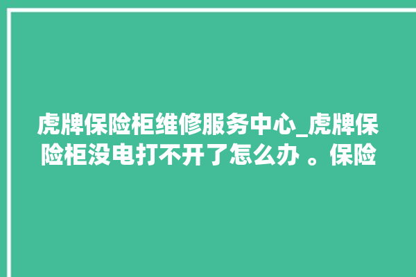 虎牌保险柜维修服务中心_虎牌保险柜没电打不开了怎么办 。保险柜