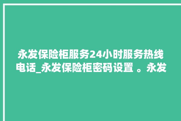 永发保险柜服务24小时服务热线电话_永发保险柜密码设置 。永发