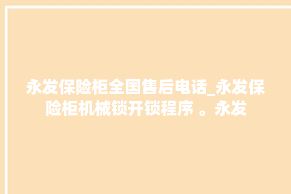 永发保险柜全国售后电话_永发保险柜机械锁开锁程序 。永发