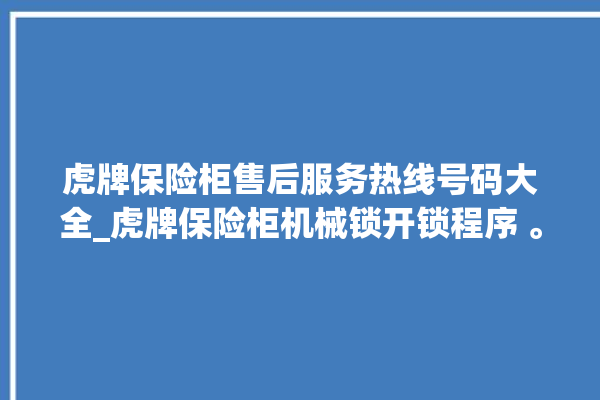 虎牌保险柜售后服务热线号码大全_虎牌保险柜机械锁开锁程序 。保险柜