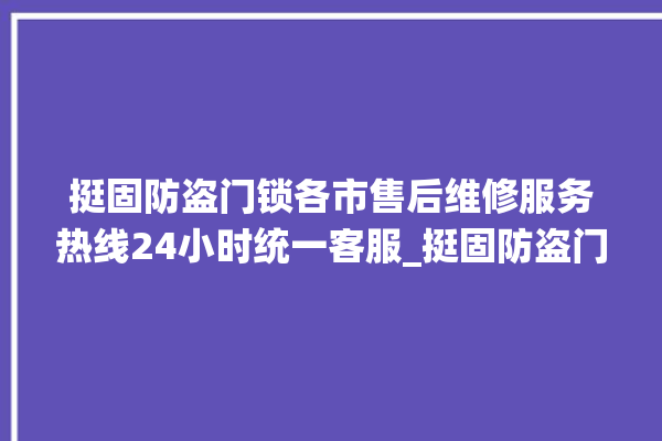 挺固防盗门锁各市售后维修服务热线24小时统一客服_挺固防盗门锁怎样改密码 。门锁