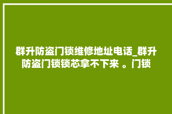 群升防盗门锁维修地址电话_群升防盗门锁锁芯拿不下来 。门锁