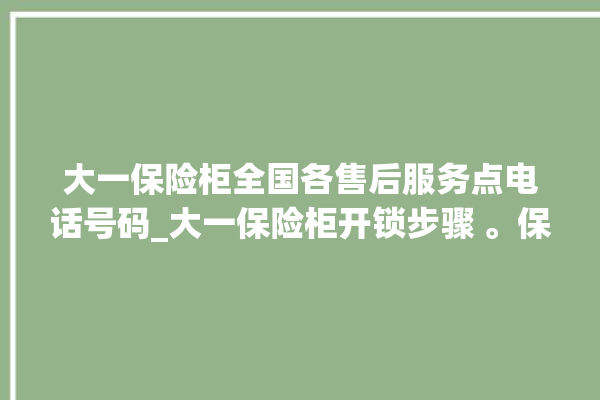 大一保险柜全国各售后服务点电话号码_大一保险柜开锁步骤 。保险柜