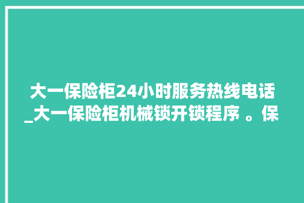 大一保险柜24小时服务热线电话_大一保险柜机械锁开锁程序 。保险柜