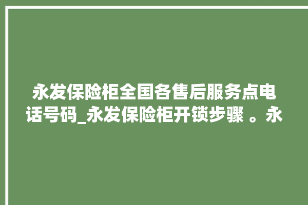 永发保险柜全国各售后服务点电话号码_永发保险柜开锁步骤 。永发