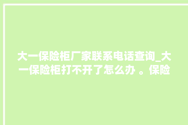 大一保险柜厂家联系电话查询_大一保险柜打不开了怎么办 。保险柜