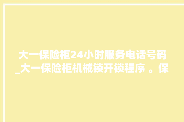 大一保险柜24小时服务电话号码_大一保险柜机械锁开锁程序 。保险柜