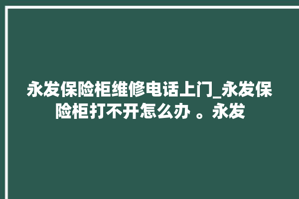 永发保险柜维修电话上门_永发保险柜打不开怎么办 。永发