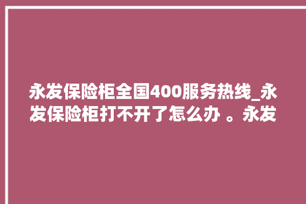 永发保险柜全国400服务热线_永发保险柜打不开了怎么办 。永发