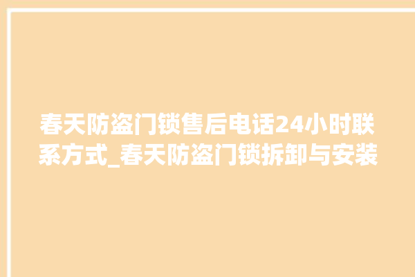 春天防盗门锁售后电话24小时联系方式_春天防盗门锁拆卸与安装 。门锁