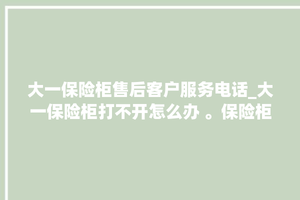 大一保险柜售后客户服务电话_大一保险柜打不开怎么办 。保险柜