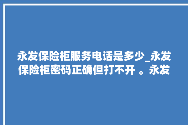 永发保险柜服务电话是多少_永发保险柜密码正确但打不开 。永发