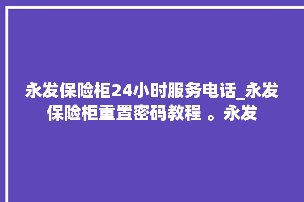 永发保险柜24小时服务电话_永发保险柜重置密码教程 。永发