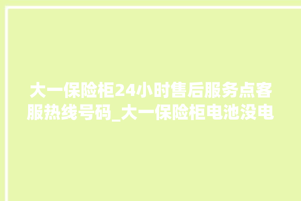 大一保险柜24小时售后服务点客服热线号码_大一保险柜电池没电无法开门怎么办 。保险柜