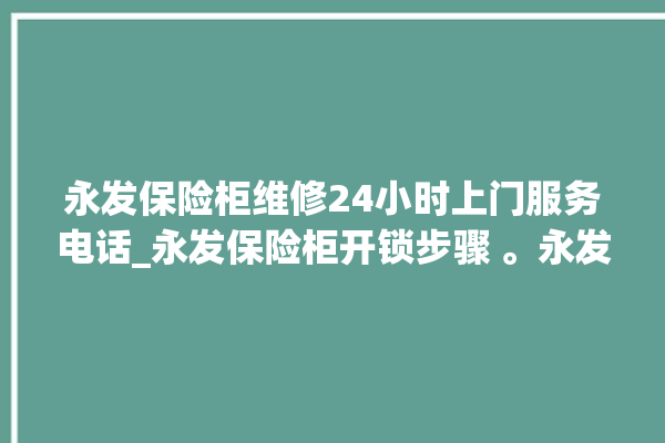 永发保险柜维修24小时上门服务电话_永发保险柜开锁步骤 。永发