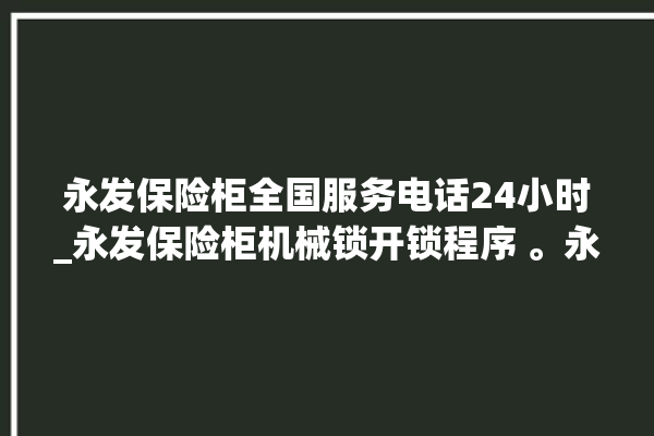 永发保险柜全国服务电话24小时_永发保险柜机械锁开锁程序 。永发