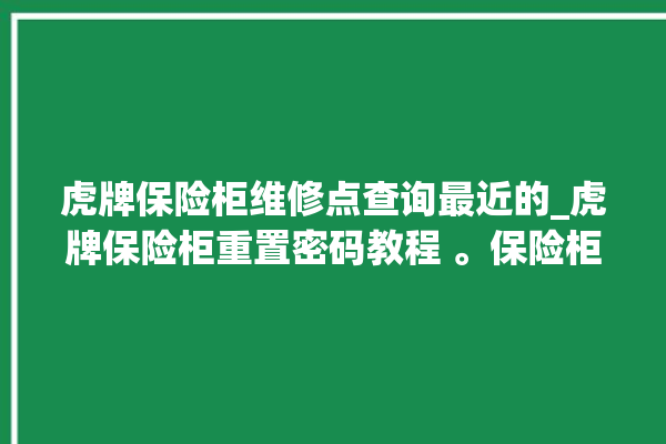 虎牌保险柜维修点查询最近的_虎牌保险柜重置密码教程 。保险柜