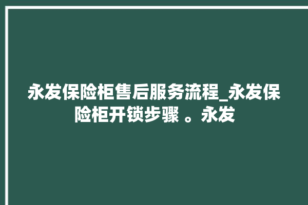 永发保险柜售后服务流程_永发保险柜开锁步骤 。永发