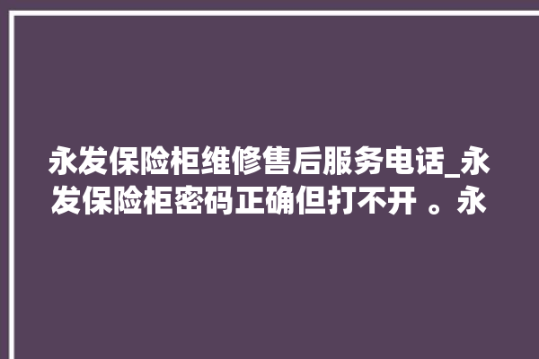 永发保险柜维修售后服务电话_永发保险柜密码正确但打不开 。永发