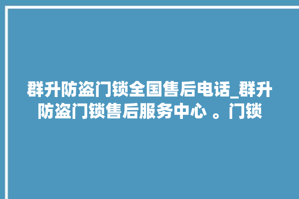 群升防盗门锁全国售后电话_群升防盗门锁售后服务中心 。门锁