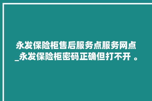 永发保险柜售后服务点服务网点_永发保险柜密码正确但打不开 。永发