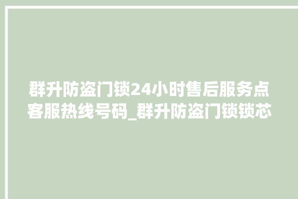 群升防盗门锁24小时售后服务点客服热线号码_群升防盗门锁锁芯有哪几种 。门锁