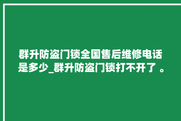 群升防盗门锁全国售后维修电话是多少_群升防盗门锁打不开了 。门锁