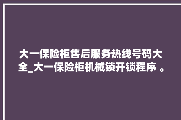 大一保险柜售后服务热线号码大全_大一保险柜机械锁开锁程序 。保险柜