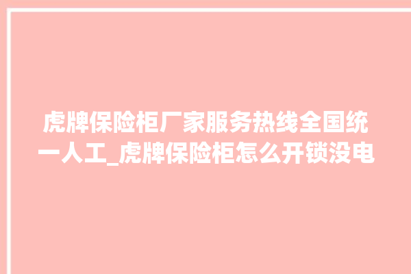 虎牌保险柜厂家服务热线全国统一人工_虎牌保险柜怎么开锁没电了 。保险柜