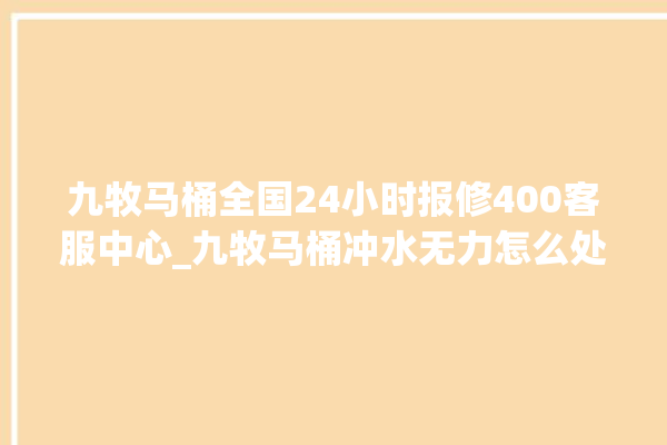 九牧马桶全国24小时报修400客服中心_九牧马桶冲水无力怎么处理 。客服中心