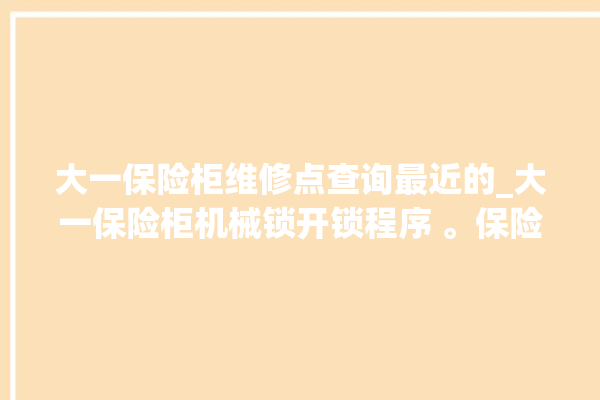 大一保险柜维修点查询最近的_大一保险柜机械锁开锁程序 。保险柜