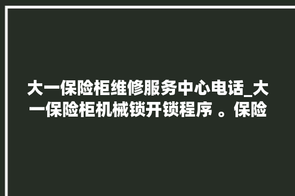 大一保险柜维修服务中心电话_大一保险柜机械锁开锁程序 。保险柜