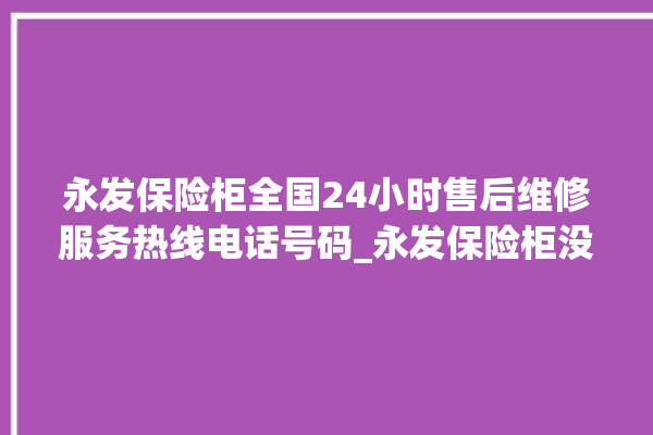 永发保险柜全国24小时售后维修服务热线电话号码_永发保险柜没电打不开了怎么办 。永发