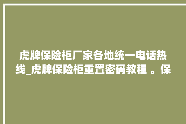 虎牌保险柜厂家各地统一电话热线_虎牌保险柜重置密码教程 。保险柜