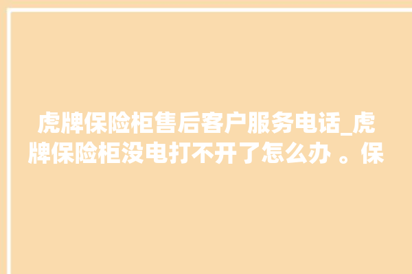 虎牌保险柜售后客户服务电话_虎牌保险柜没电打不开了怎么办 。保险柜