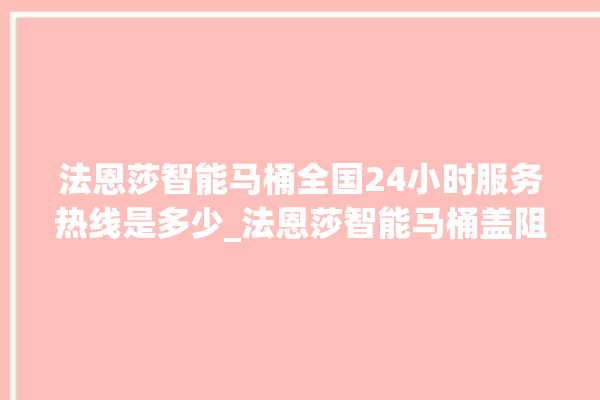 法恩莎智能马桶全国24小时服务热线是多少_法恩莎智能马桶盖阻尼器怎么拆 。智能