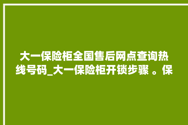 大一保险柜全国售后网点查询热线号码_大一保险柜开锁步骤 。保险柜