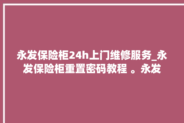 永发保险柜24h上门维修服务_永发保险柜重置密码教程 。永发