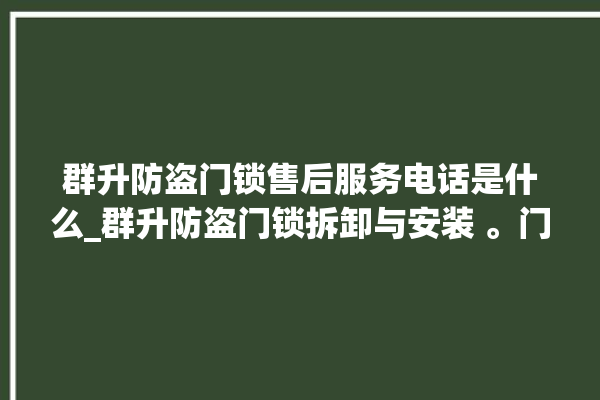 群升防盗门锁售后服务电话是什么_群升防盗门锁拆卸与安装 。门锁