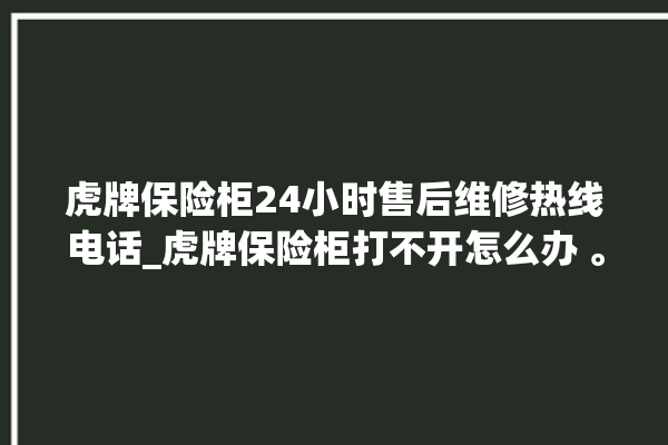 虎牌保险柜24小时售后维修热线电话_虎牌保险柜打不开怎么办 。保险柜