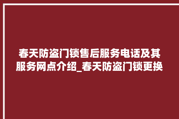 春天防盗门锁售后服务电话及其服务网点介绍_春天防盗门锁更换步骤图解 。门锁