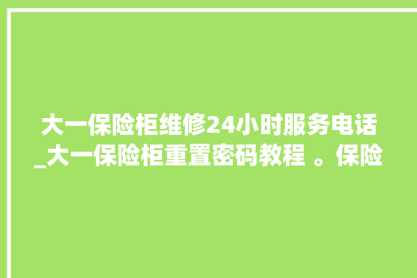 大一保险柜维修24小时服务电话_大一保险柜重置密码教程 。保险柜