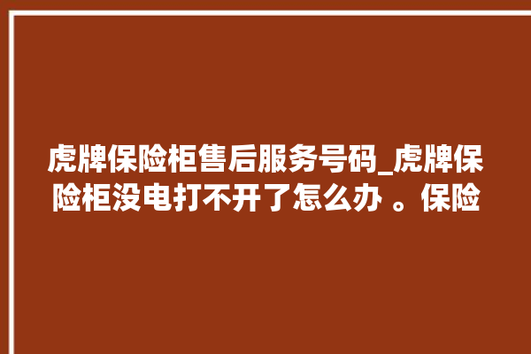 虎牌保险柜售后服务号码_虎牌保险柜没电打不开了怎么办 。保险柜