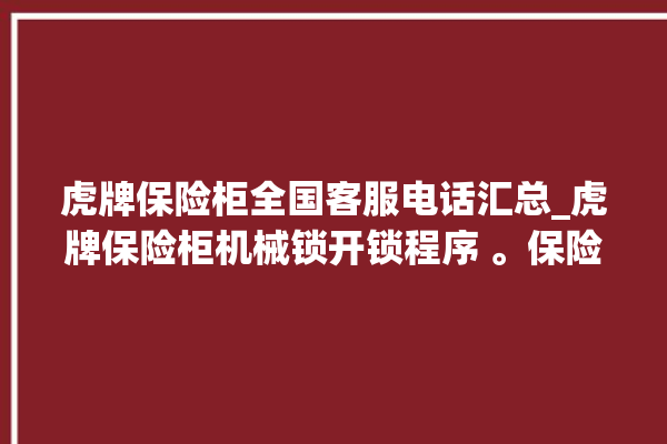 虎牌保险柜全国客服电话汇总_虎牌保险柜机械锁开锁程序 。保险柜