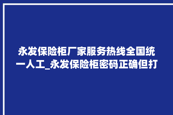 永发保险柜厂家服务热线全国统一人工_永发保险柜密码正确但打不开 。永发