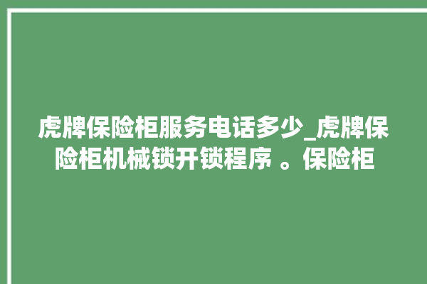 虎牌保险柜服务电话多少_虎牌保险柜机械锁开锁程序 。保险柜