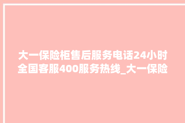 大一保险柜售后服务电话24小时全国客服400服务热线_大一保险柜密码设置 。保险柜