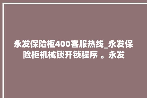 永发保险柜400客服热线_永发保险柜机械锁开锁程序 。永发